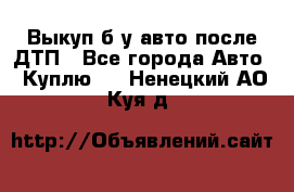 Выкуп б/у авто после ДТП - Все города Авто » Куплю   . Ненецкий АО,Куя д.